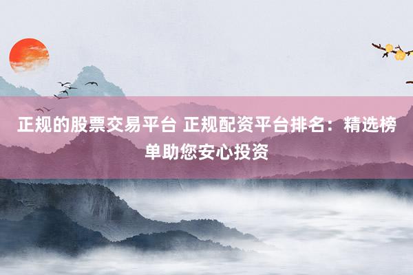 正规的股票交易平台 正规配资平台排名：精选榜单助您安心投资